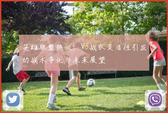 英雄联盟热议：V5战队灵活性引发的战术争论与未来展望
