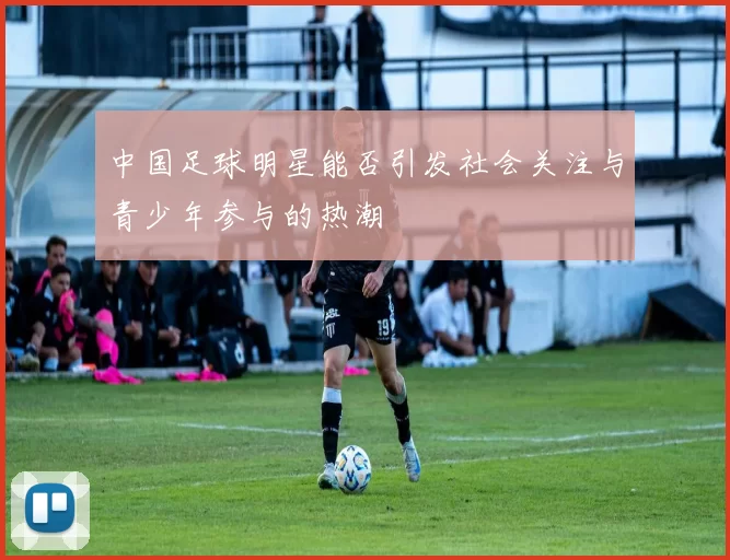 中国足球明星能否引发社会关注与青少年参与的热潮