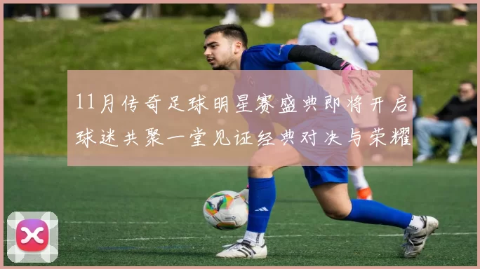 11月传奇足球明星赛盛典即将开启球迷共聚一堂见证经典对决与荣耀时刻