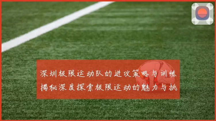 深圳极限运动队的进攻策略与训练揭秘深度探索极限运动的魅力与挑战