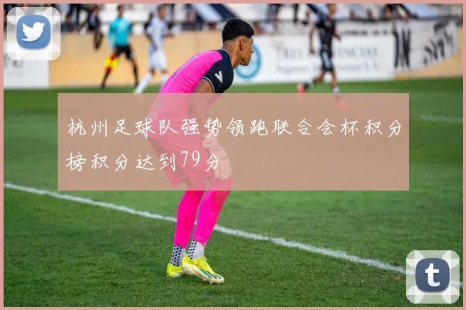 杭州足球队强势领跑联合会杯积分榜积分达到79分