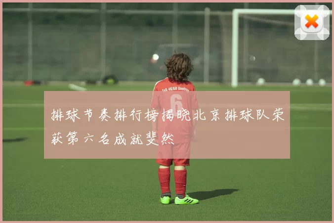 排球节奏排行榜揭晓北京排球队荣获第六名成就斐然