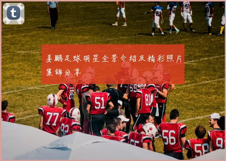 姜鹏足球明星全景介绍及精彩照片集锦分享