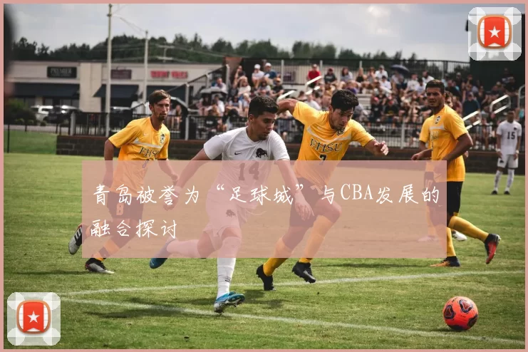 青岛被誉为“足球城”与CBA发展的融合探讨
