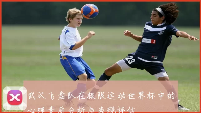 武汉飞盘队在极限运动世界杯中的心理素质分析与表现评估