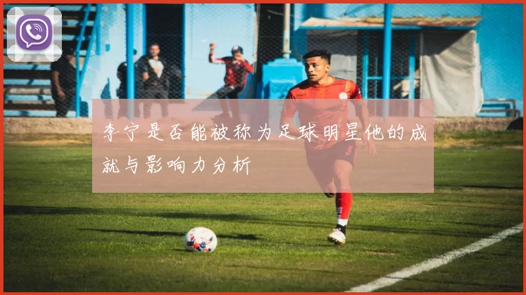 李宁是否能被称为足球明星他的成就与影响力分析