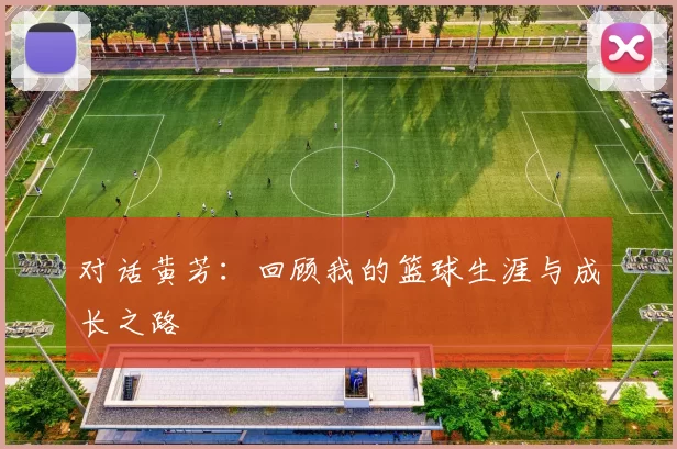 对话黄芳：回顾我的篮球生涯与成长之路