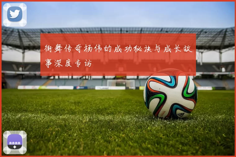 街舞传奇杨伟的成功秘诀与成长故事深度专访