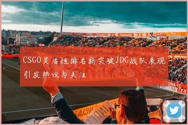 CSGO灵活性排名新突破JDG战队表现引发热议与关注
