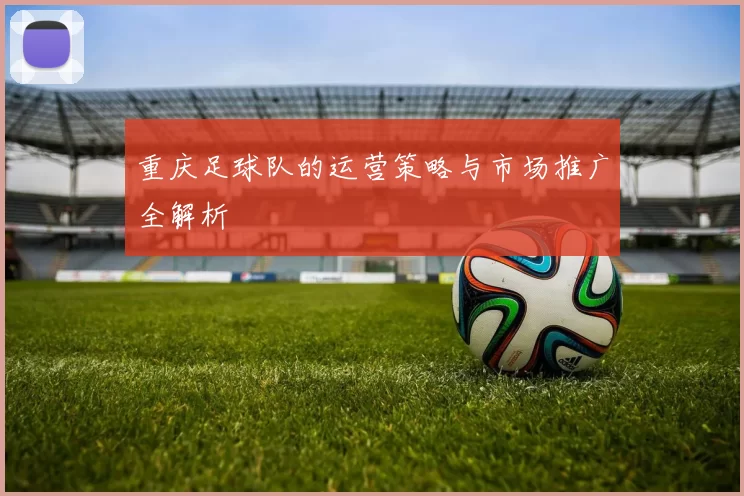 重庆足球队的运营策略与市场推广全解析