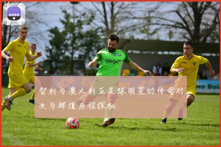 智利与澳大利亚足球明星的传奇对决与辉煌历程探秘
