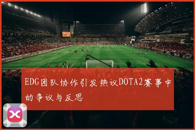 EDG团队协作引发热议DOTA2赛事中的争议与反思