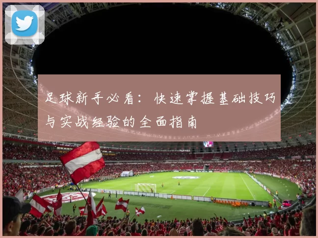 足球新手必看：快速掌握基础技巧与实战经验的全面指南