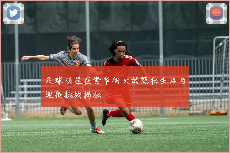 足球明星在繁华街头的隐秘生活与逛街挑战揭秘