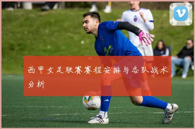 西甲女足联赛赛程安排与各队战术分析