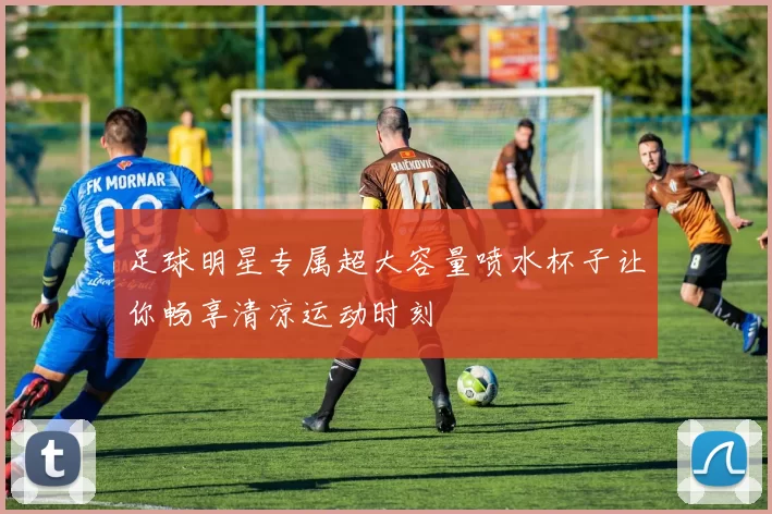 足球明星专属超大容量喷水杯子让你畅享清凉运动时刻