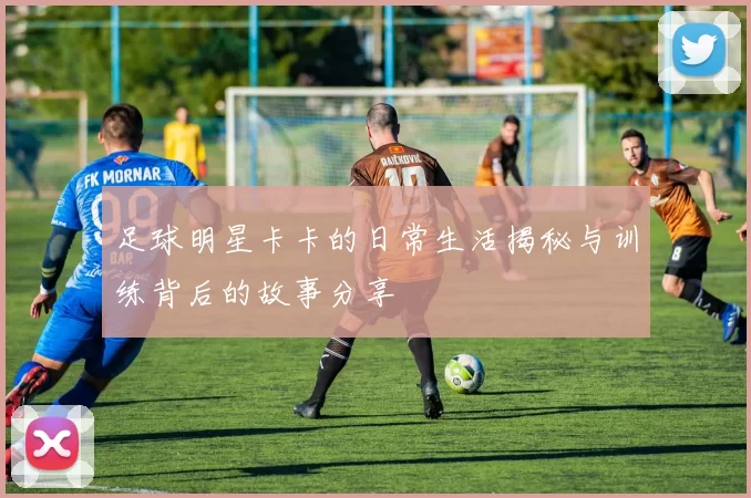 足球明星卡卡的日常生活揭秘与训练背后的故事分享