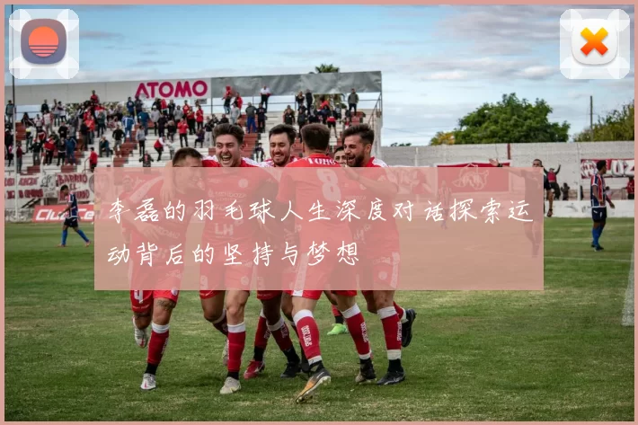 李磊的羽毛球人生深度对话探索运动背后的坚持与梦想