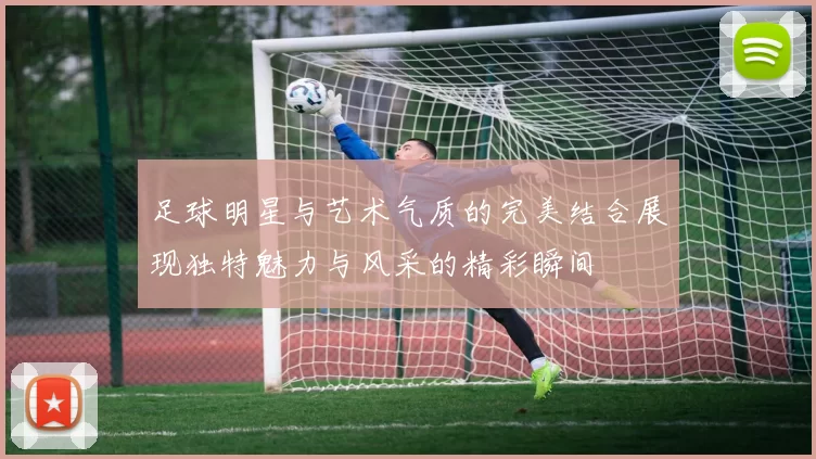 足球明星与艺术气质的完美结合展现独特魅力与风采的精彩瞬间