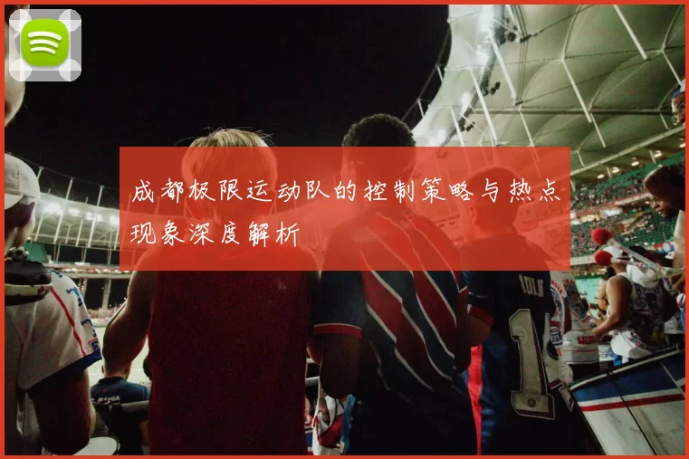 成都极限运动队的控制策略与热点现象深度解析