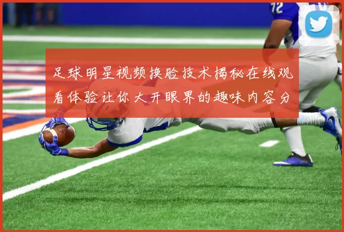 足球明星视频换脸技术揭秘在线观看体验让你大开眼界的趣味内容分享