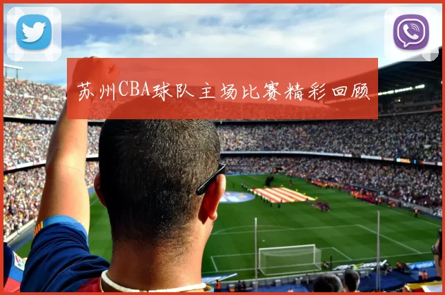 苏州CBA球队主场比赛精彩回顾