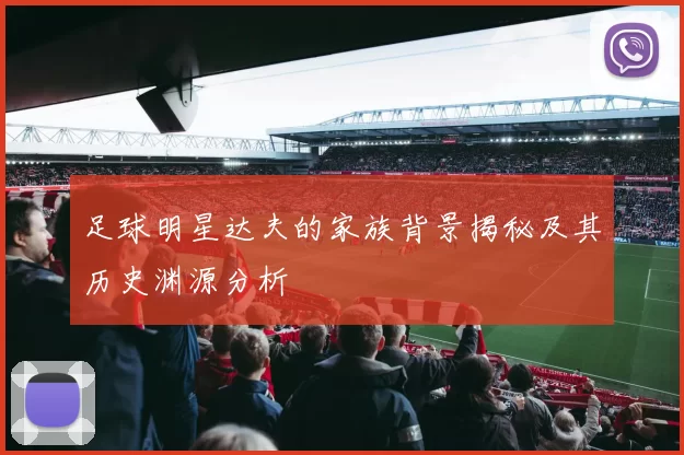 足球明星达夫的家族背景揭秘及其历史渊源分析