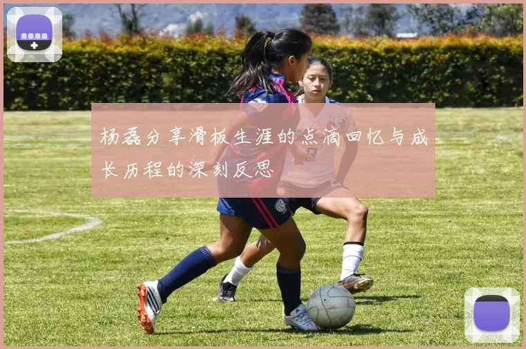 杨磊分享滑板生涯的点滴回忆与成长历程的深刻反思