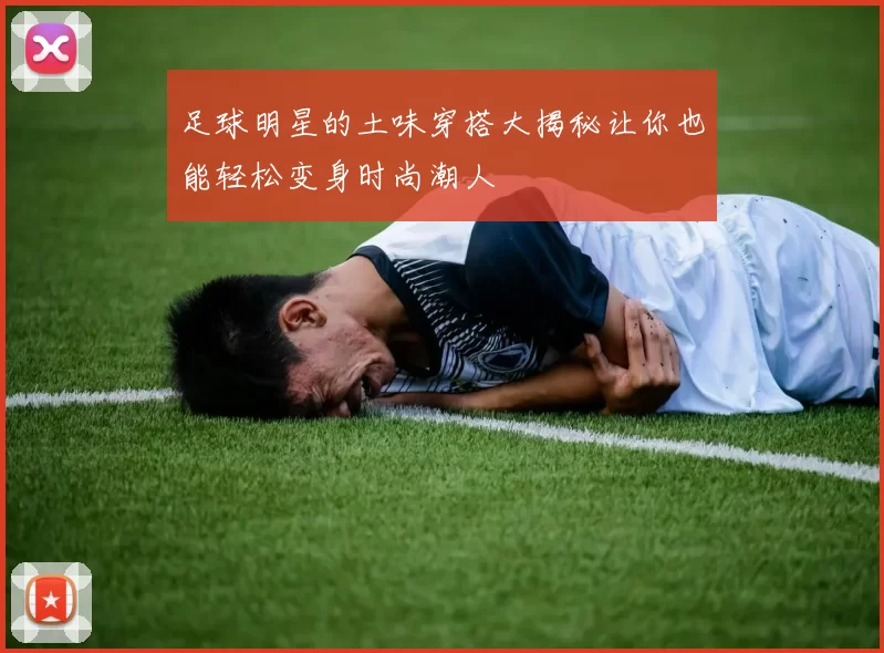 足球明星的土味穿搭大揭秘让你也能轻松变身时尚潮人