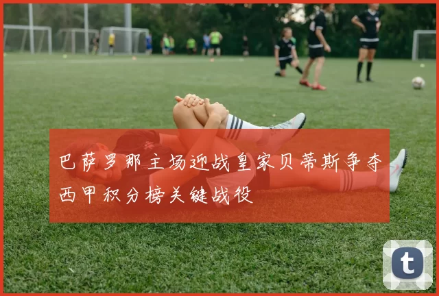 巴萨罗那主场迎战皇家贝蒂斯争夺西甲积分榜关键战役