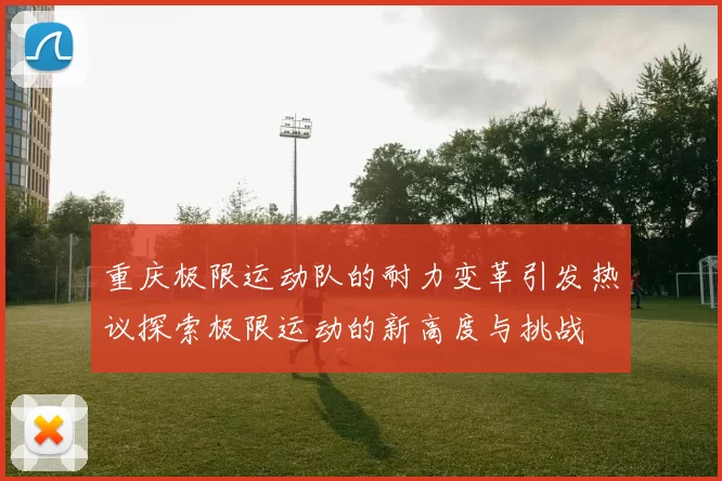 重庆极限运动队的耐力变革引发热议探索极限运动的新高度与挑战