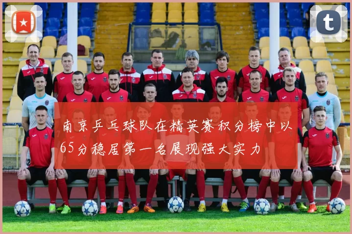 南京乒乓球队在精英赛积分榜中以65分稳居第一名展现强大实力
