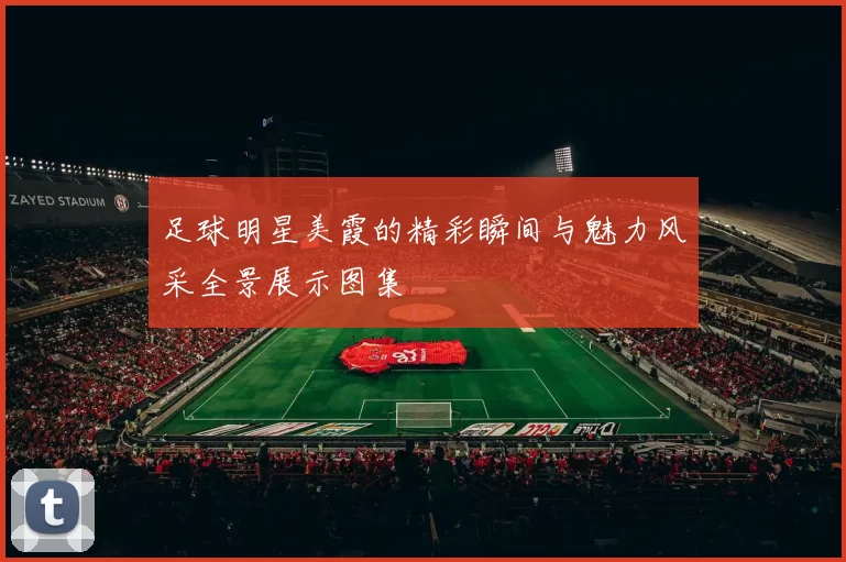 足球明星美霞的精彩瞬间与魅力风采全景展示图集