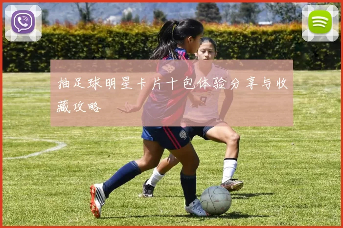 抽足球明星卡片十包体验分享与收藏攻略