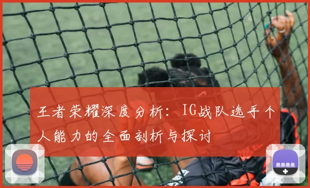 王者荣耀深度分析：IG战队选手个人能力的全面剖析与探讨