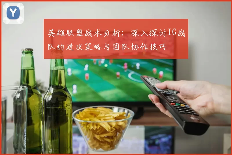 英雄联盟战术分析：深入探讨IG战队的进攻策略与团队协作技巧