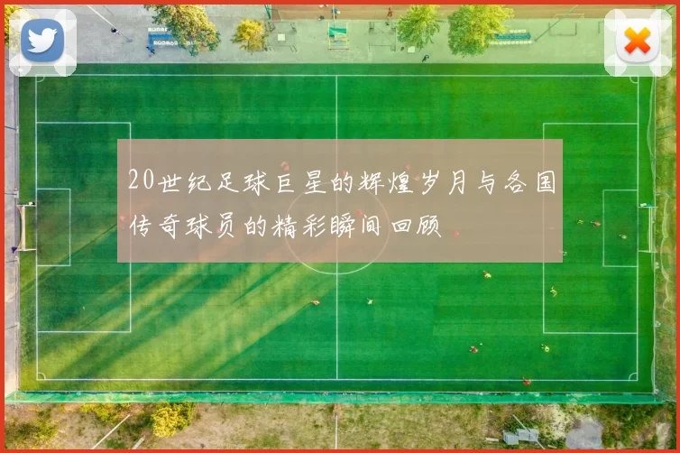 20世纪足球巨星的辉煌岁月与各国传奇球员的精彩瞬间回顾