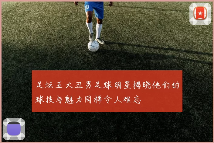 足坛五大丑男足球明星揭晓他们的球技与魅力同样令人难忘