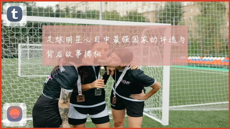 足球明星心目中最强国家的评选与背后故事揭秘