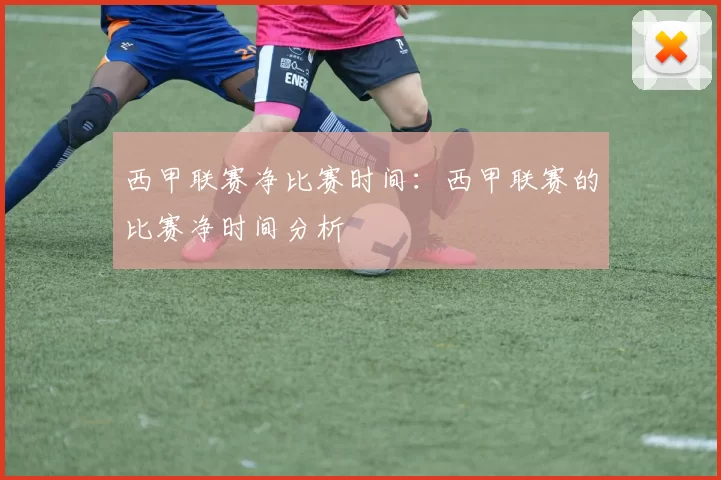 西甲联赛净比赛时间：西甲联赛的比赛净时间分析