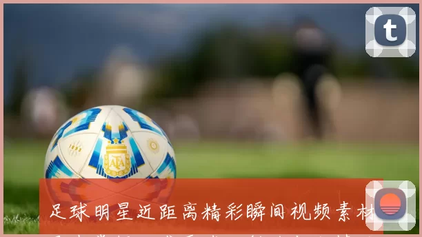 足球明星近距离精彩瞬间视频素材尽在掌握，感受球场魅力与激情的完美结合