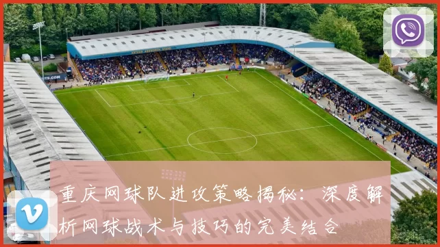 重庆网球队进攻策略揭秘：深度解析网球战术与技巧的完美结合