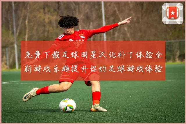 免费下载足球明星汉化补丁体验全新游戏乐趣提升你的足球游戏体验