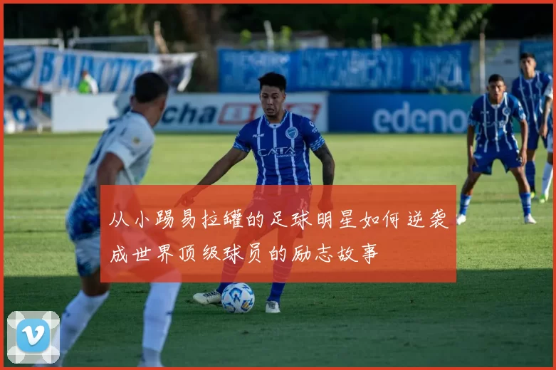 从小踢易拉罐的足球明星如何逆袭成世界顶级球员的励志故事
