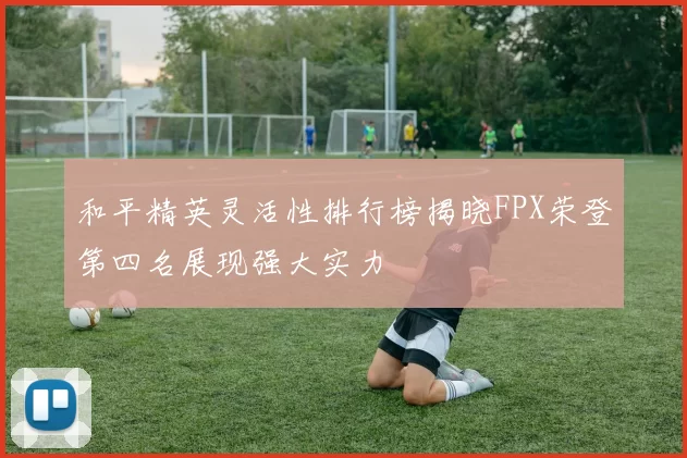 和平精英灵活性排行榜揭晓FPX荣登第四名展现强大实力