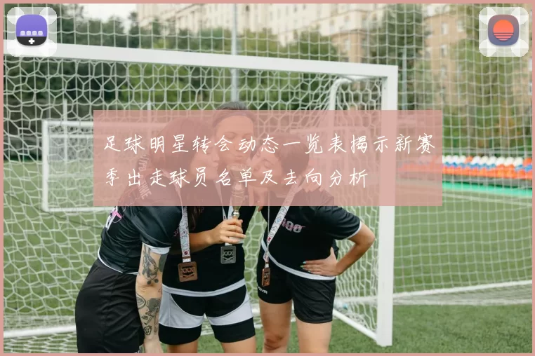 足球明星转会动态一览表揭示新赛季出走球员名单及去向分析