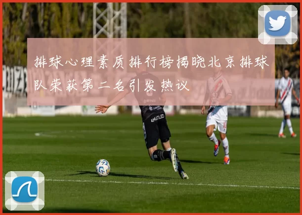排球心理素质排行榜揭晓北京排球队荣获第二名引发热议