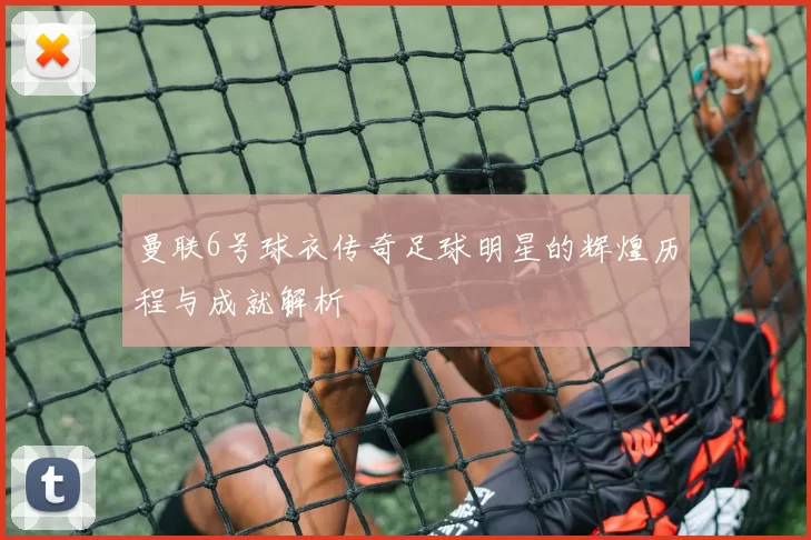 曼联6号球衣传奇足球明星的辉煌历程与成就解析
