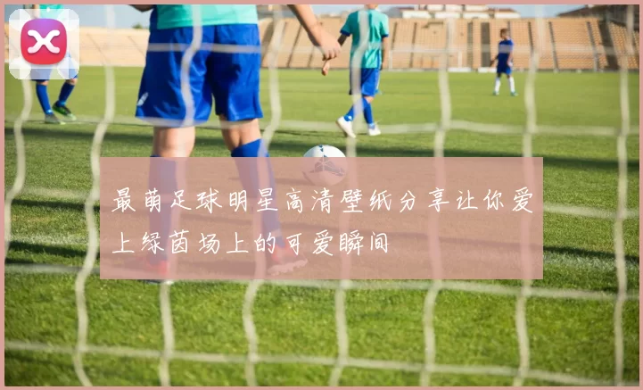 最萌足球明星高清壁纸分享让你爱上绿茵场上的可爱瞬间