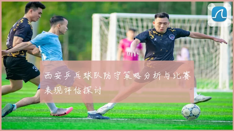 西安乒乓球队防守策略分析与比赛表现评估探讨